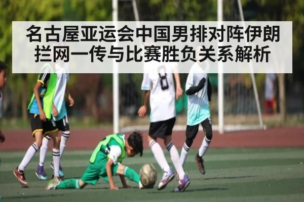 名古屋亚运会中国男排对阵伊朗拦网一传与比赛胜负关系解析