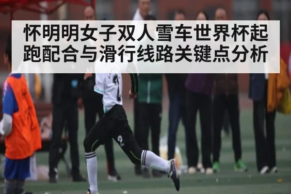 怀明明女子双人雪车世界杯起跑配合与滑行线路关键点分析