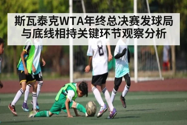 斯瓦泰克WTA年终总决赛发球局与底线相持关键环节观察分析